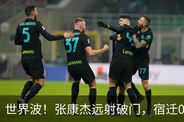 世界波！张康杰远射破门，宿迁0-2常州