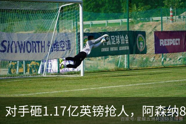 对手砸1.17亿英镑抢人，阿森纳8000万估值遭碾压，恐被迫跟进亿元时代