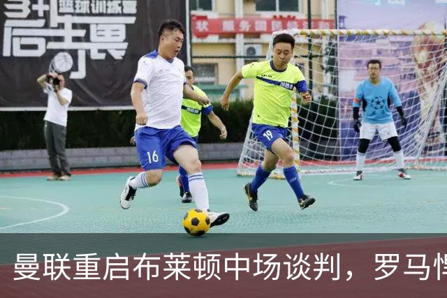 曼联重启布莱顿中场谈判，罗马悍将成备选