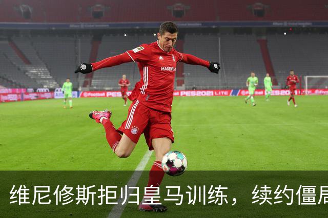 维尼修斯拒归皇马训练，续约僵局为阿森纳引援带来遐想