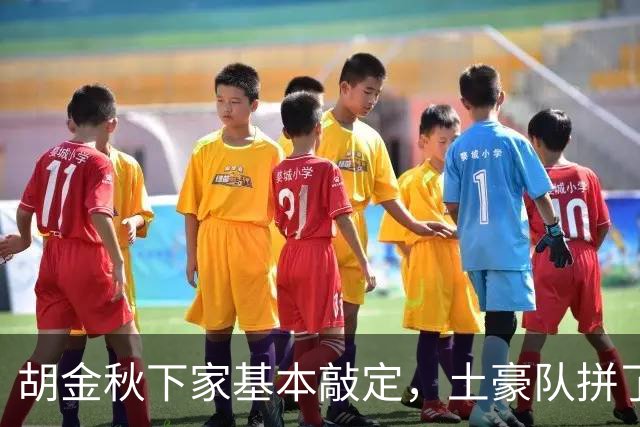 胡金秋下家基本敲定，土豪队拼了，酝酿交易，腾出顶薪位置