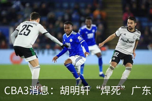 CBA3消息：胡明轩“焊死”广东！徐昕回购权曝光，铁教头即将到岗